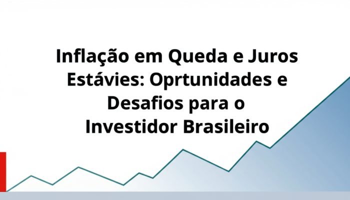 Inflação em Queda e Juros Estáveis: Oportunidades e Desafios para o Investidor Brasileiro